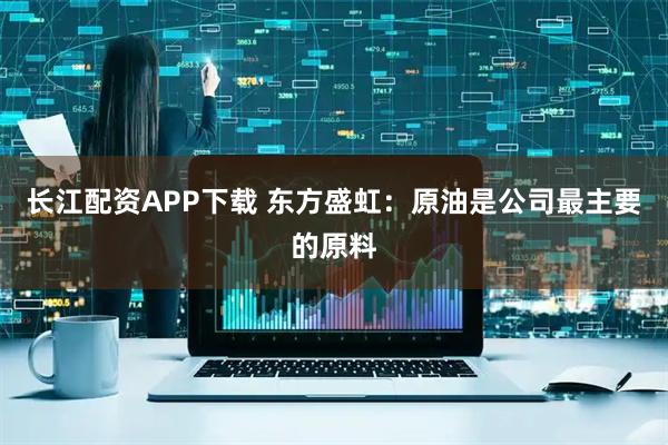 长江配资APP下载 东方盛虹：原油是公司最主要的原料