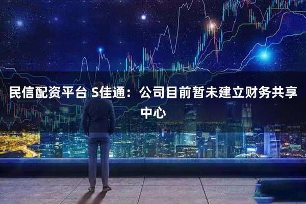民信配资平台 S佳通：公司目前暂未建立财务共享中心