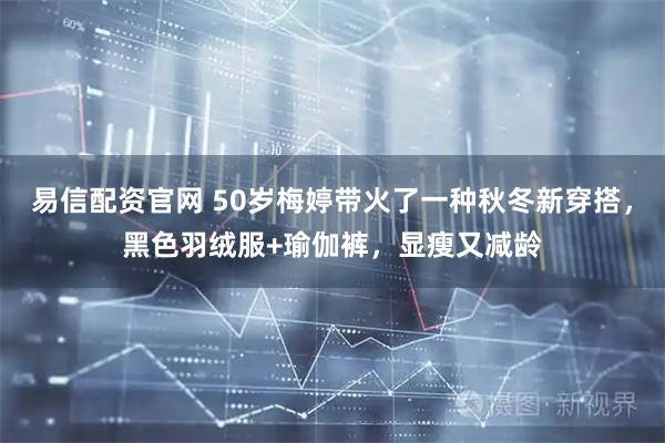 易信配资官网 50岁梅婷带火了一种秋冬新穿搭，黑色羽绒服+瑜伽裤，显瘦又减龄