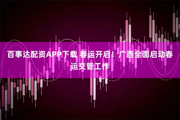 百事达配资APP下载 春运开启！广西全面启动春运交管工作