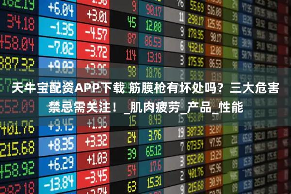 天牛宝配资APP下载 筋膜枪有坏处吗？三大危害禁忌需关注！_肌肉疲劳_产品_性能