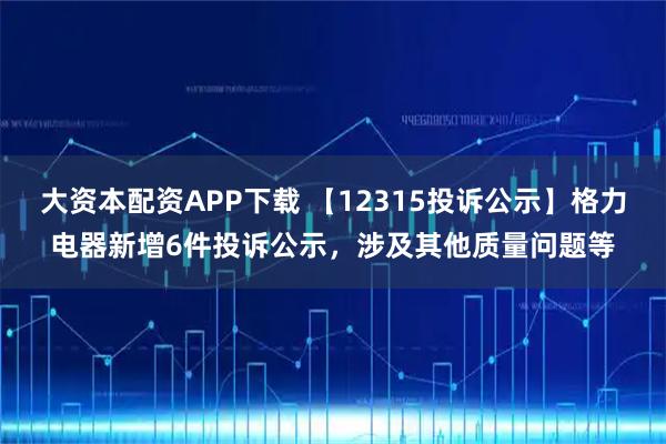 大资本配资APP下载 【12315投诉公示】格力电器新增6件投诉公示，涉及其他质量问题等