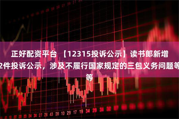 正好配资平台 【12315投诉公示】读书郎新增2件投诉公示，涉及不履行国家规定的三包义务问题等