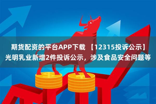 期货配资的平台APP下载 【12315投诉公示】光明乳业新增2件投诉公示，涉及食品安全问题等