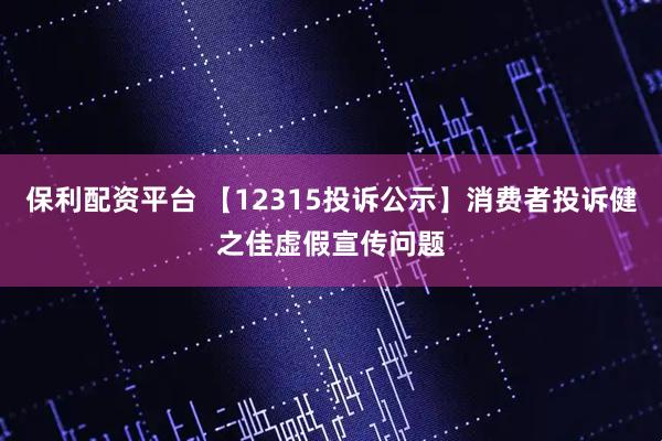 保利配资平台 【12315投诉公示】消费者投诉健之佳虚假宣传问题