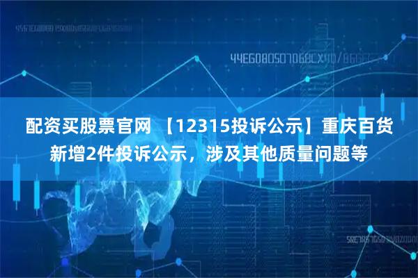 配资买股票官网 【12315投诉公示】重庆百货新增2件投诉公示，涉及其他质量问题等