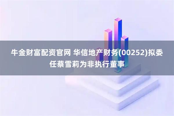 牛金财富配资官网 华信地产财务(00252)拟委任蔡雪莉为非执行董事