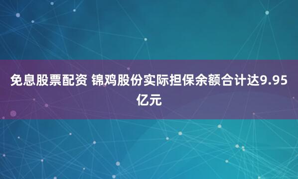 免息股票配资 锦鸡股份实际担保余额合计达9.95亿元