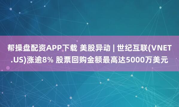 帮操盘配资APP下载 美股异动 | 世纪互联(VNET.US)涨逾8% 股票回购金额最高达5000万美元