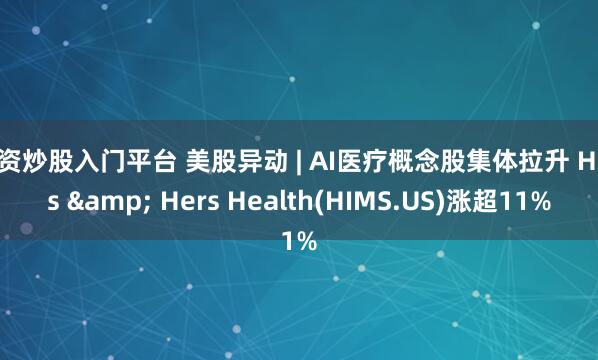 配资炒股入门平台 美股异动 | AI医疗概念股集体拉升 Hims & Hers Health(HIMS.US)涨超11%