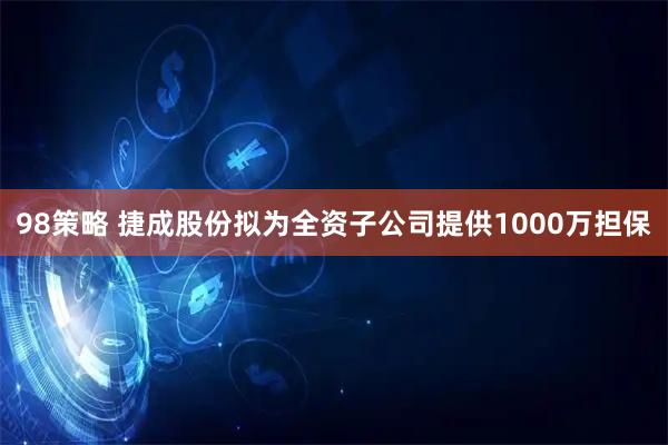 98策略 捷成股份拟为全资子公司提供1000万担保