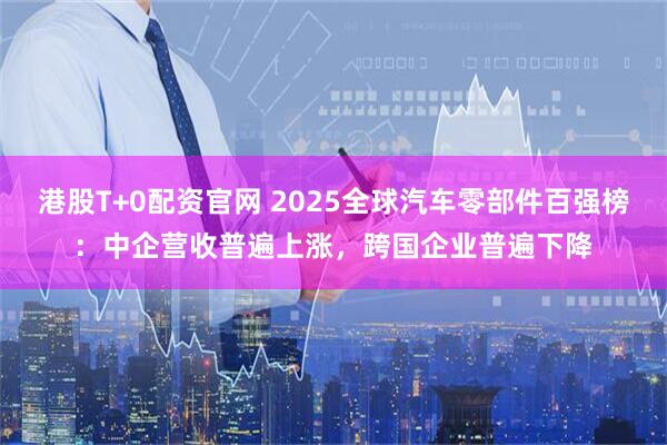 港股T+0配资官网 2025全球汽车零部件百强榜：中企营收普遍上涨，跨国企业普遍下降