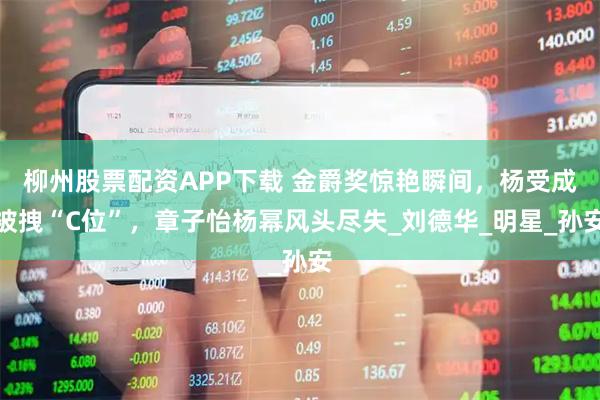 柳州股票配资APP下载 金爵奖惊艳瞬间，杨受成被拽“C位”，章子怡杨幂风头尽失_刘德华_明星_孙安