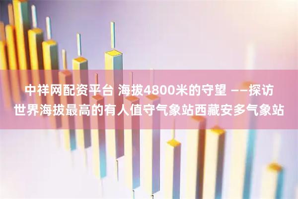 中祥网配资平台 海拔4800米的守望 ——探访世界海拔最高的有人值守气象站西藏安多气象站