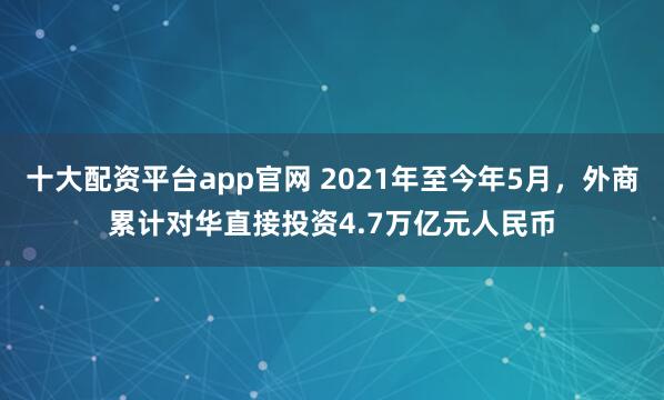 十大配资平台app官网 2021年至今年5月，外商累计对华直接投资4.7万亿元人民币