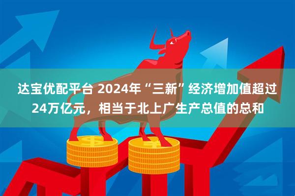 达宝优配平台 2024年“三新”经济增加值超过24万亿元，相当于北上广生产总值的总和