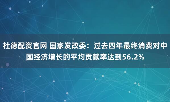 杜德配资官网 国家发改委：过去四年最终消费对中国经济增长的平均贡献率达到56.2%