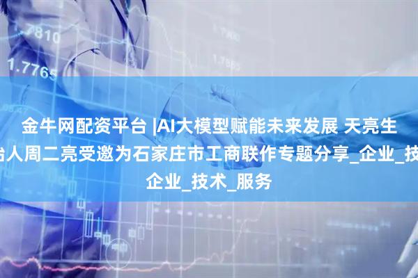 金牛网配资平台 |AI大模型赋能未来发展 天亮生态圈创始人周二亮受邀为石家庄市工商联作专题分享_企业_技术_服务