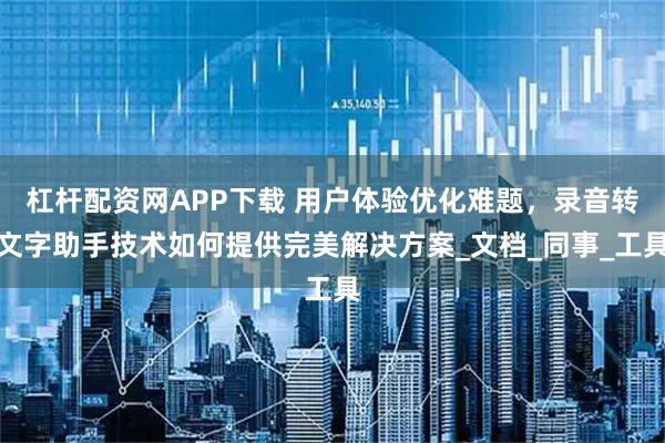 杠杆配资网APP下载 用户体验优化难题，录音转文字助手技术如何提供完美解决方案_文档_同事_工具