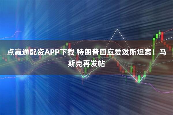 点赢通配资APP下载 特朗普回应爱泼斯坦案！马斯克再发帖