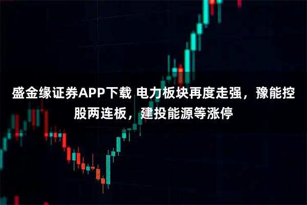 盛金缘证券APP下载 电力板块再度走强，豫能控股两连板，建投能源等涨停