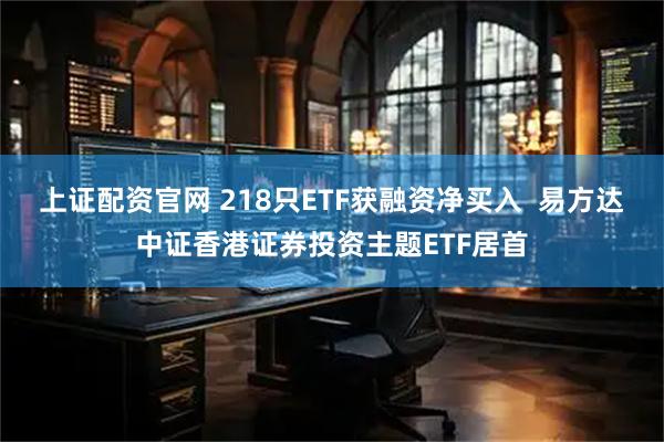 上证配资官网 218只ETF获融资净买入  易方达中证香港证券投资主题ETF居首