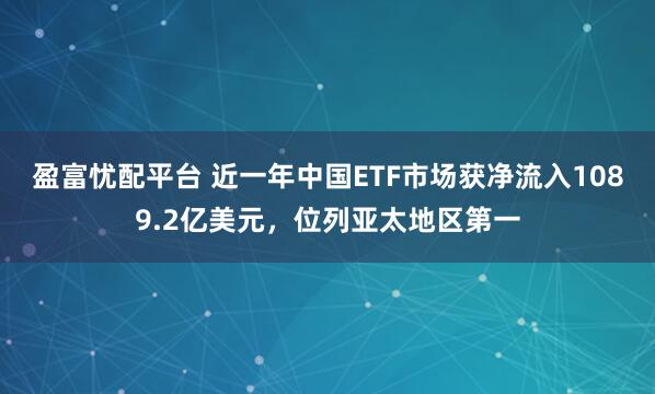 盈富忧配平台 近一年中国ETF市场获净流入1089.2亿美元，位列亚太地区第一