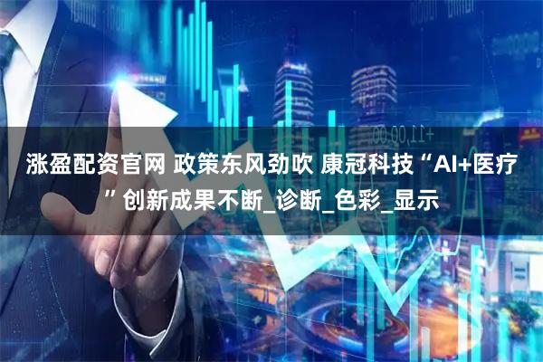 涨盈配资官网 政策东风劲吹 康冠科技“AI+医疗”创新成果不断_诊断_色彩_显示