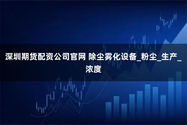 深圳期货配资公司官网 除尘雾化设备_粉尘_生产_浓度