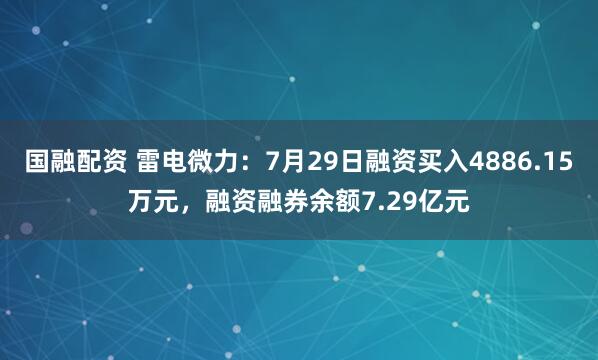 国融配资 雷电微力：7月29日融资买入4886.15万元，融资融券余额7.29亿元