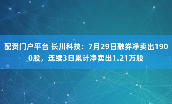 配资门户平台 长川科技：7月29日融券净卖出1900股，连续3日累计净卖出1.21万股