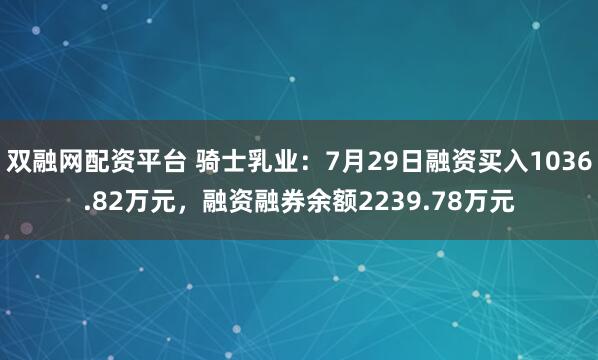 双融网配资平台 骑士乳业：7月29日融资买入1036.82万元，融资融券余额2239.78万元
