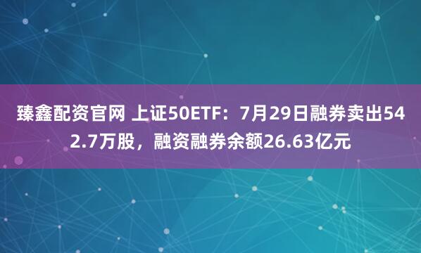 臻鑫配资官网 上证50ETF：7月29日融券卖出542.7万股，融资融券余额26.63亿元