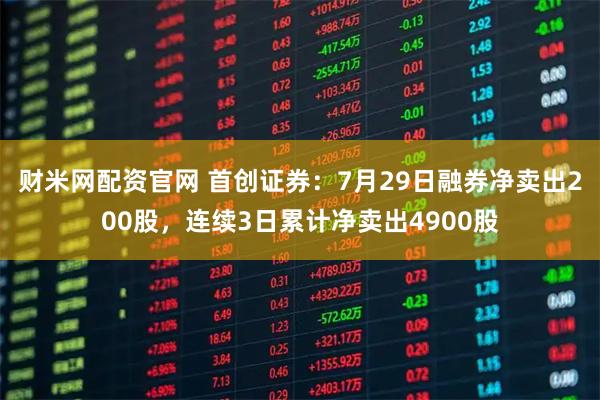 财米网配资官网 首创证券：7月29日融券净卖出200股，连续3日累计净卖出4900股