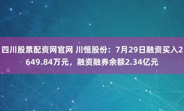 四川股票配资网官网 川恒股份：7月29日融资买入2649.84万元，融资融券余额2.34亿元