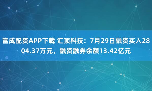 富成配资APP下载 汇顶科技：7月29日融资买入2804.37万元，融资融券余额13.42亿元