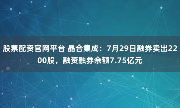 股票配资官网平台 晶合集成：7月29日融券卖出2200股，融资融券余额7.75亿元