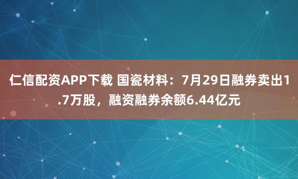 仁信配资APP下载 国瓷材料：7月29日融券卖出1.7万股，融资融券余额6.44亿元