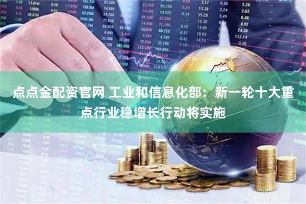 点点金配资官网 工业和信息化部：新一轮十大重点行业稳增长行动将实施