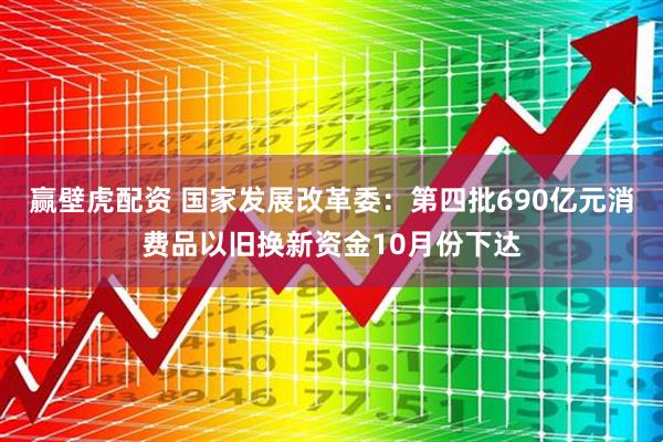 赢壁虎配资 国家发展改革委：第四批690亿元消费品以旧换新资金10月份下达