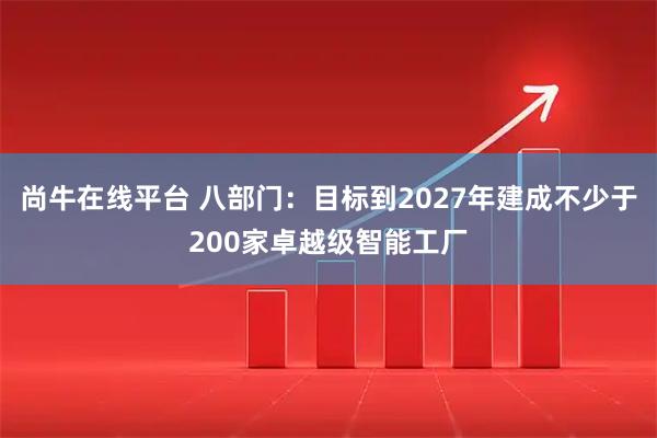 尚牛在线平台 八部门：目标到2027年建成不少于200家卓越级智能工厂
