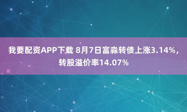 我要配资APP下载 8月7日富淼转债上涨3.14%，转股溢价率14.07%