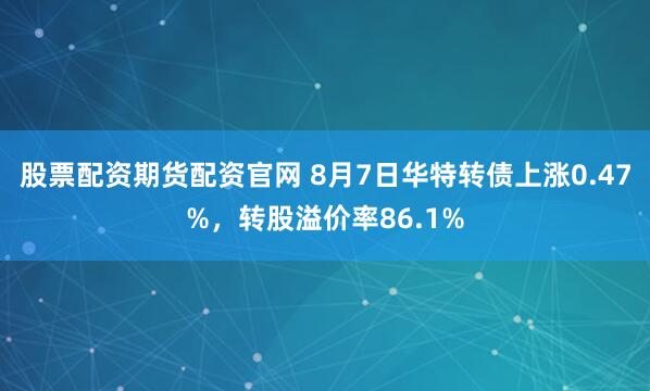 股票配资期货配资官网 8月7日华特转债上涨0.47%，转股溢价率86.1%