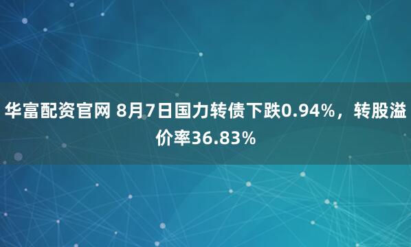 华富配资官网 8月7日国力转债下跌0.94%，转股溢价率36.83%