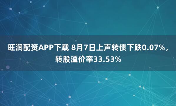 旺润配资APP下载 8月7日上声转债下跌0.07%，转股溢价率33.53%