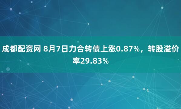成都配资网 8月7日力合转债上涨0.87%，转股溢价率29.83%