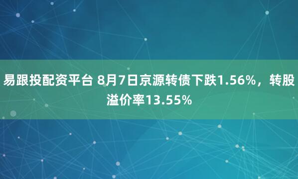 易跟投配资平台 8月7日京源转债下跌1.56%，转股溢价率13.55%
