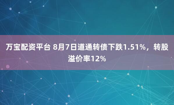 万宝配资平台 8月7日道通转债下跌1.51%，转股溢价率12%