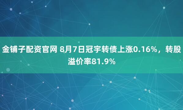 金铺子配资官网 8月7日冠宇转债上涨0.16%，转股溢价率81.9%