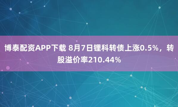 博泰配资APP下载 8月7日锂科转债上涨0.5%，转股溢价率210.44%